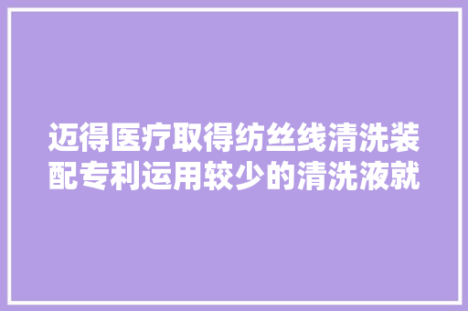 迈得医疗取得纺丝线清洗装配专利运用较少的清洗液就能够实现纺丝线的多次清洗