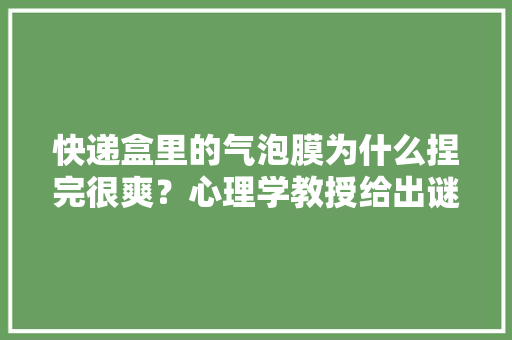 快递盒里的气泡膜为什么捏完很爽？心理学教授给出谜底