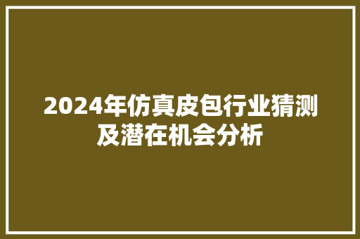 2024年仿真皮包行业猜测及潜在机会分析