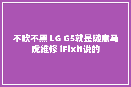 不吹不黑 LG G5就是随意马虎维修 iFixit说的