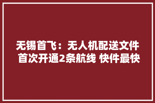 无锡首飞：无人机配送文件 首次开通2条航线 快件最快1小时送达