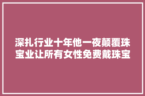 深扎行业十年他一夜颠覆珠宝业让所有女性免费戴珠宝