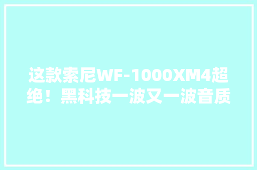 这款索尼WF-1000XM4超绝！黑科技一波又一波音质听着太过瘾
