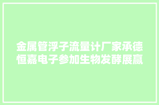 金属管浮子流量计厂家承德恒嘉电子参加生物发酵展赢得行业关注