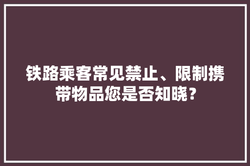 铁路乘客常见禁止、限制携带物品您是否知晓？