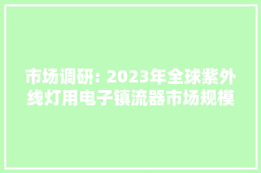 市场调研: 2023年全球紫外线灯用电子镇流器市场规模为22.2亿元