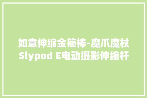如意伸缩金箍棒-魔爪魔杖Slypod E电动摄影伸缩杆｜大年夜家测520