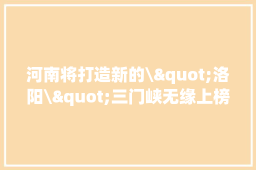 河南将打造新的\"洛阳\"三门峡无缘上榜开封将成最佳地
