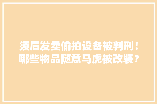 须眉发卖偷拍设备被判刑！哪些物品随意马虎被改装？
