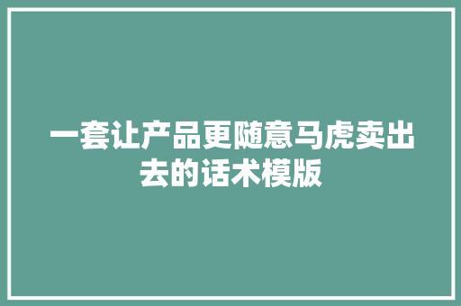 一套让产品更随意马虎卖出去的话术模版