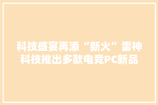 科技盛宴再添“新火”雷神科技推出多款电竞PC新品