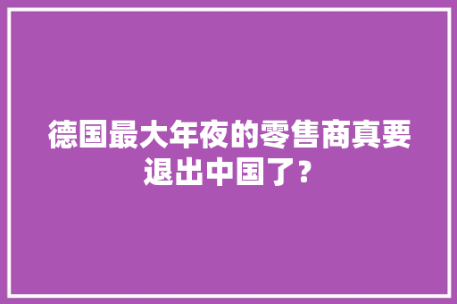 德国最大年夜的零售商真要退出中国了？