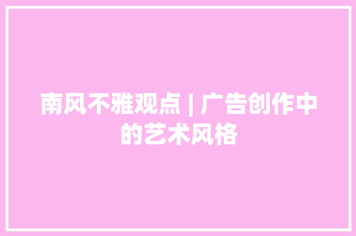 南风不雅观点 | 广告创作中的艺术风格