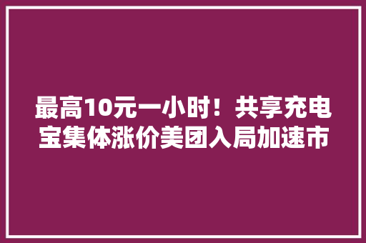 最高10元一小时！共享充电宝集体涨价美团入局加速市场大年夜洗牌