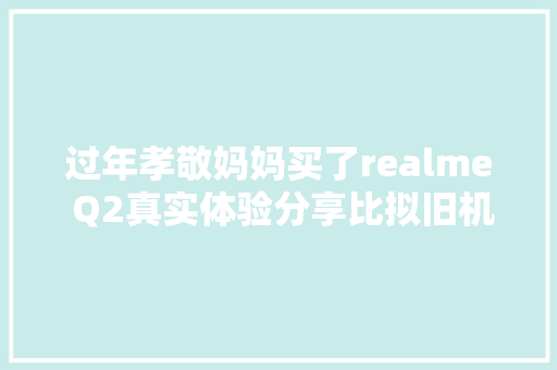 过年孝敬妈妈买了realme Q2真实体验分享比拟旧机