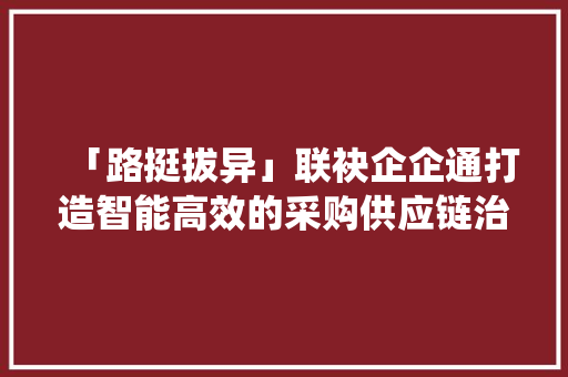 「路挺拔异」联袂企企通打造智能高效的采购供应链治理系统