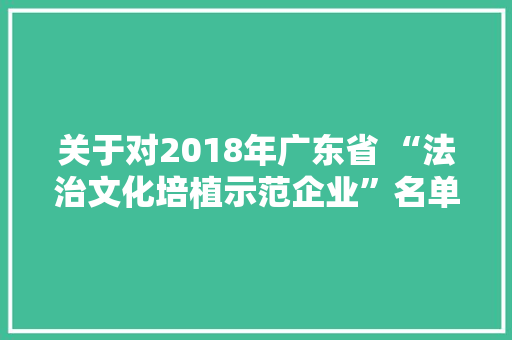 关于对2018年广东省 “法治文化培植示范企业”名单的公示
