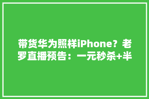 带货华为照样iPhone？老罗直播预告：一元秒杀+半价好物