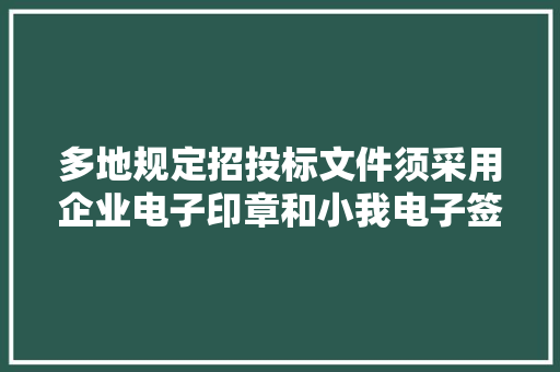 多地规定招投标文件须采用企业电子印章和小我电子签名