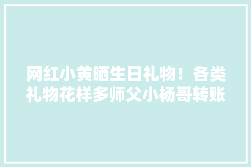 网红小黄晒生日礼物！各类礼物花样多师父小杨哥转账18888元