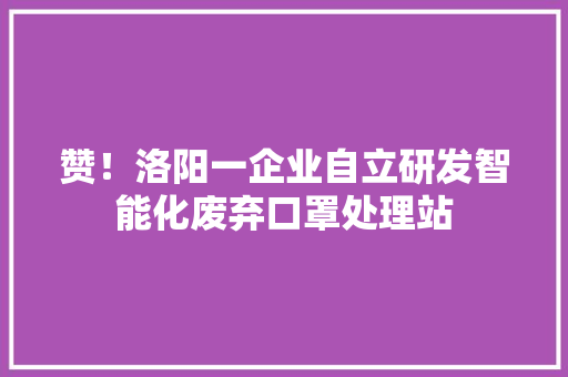 赞！洛阳一企业自立研发智能化废弃口罩处理站