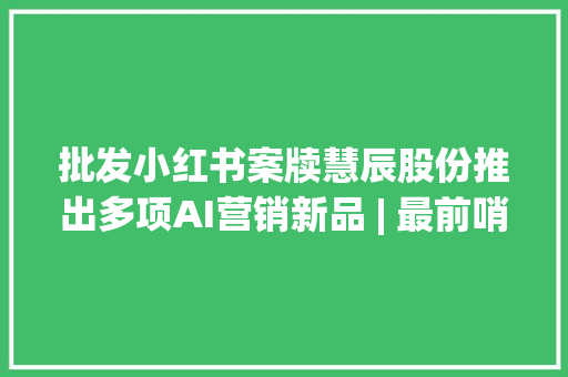 批发小红书案牍慧辰股份推出多项AI营销新品 | 最前哨