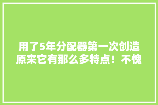 用了5年分配器第一次创造原来它有那么多特点！不愧是分配器