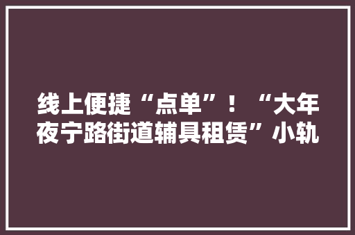线上便捷“点单”！“大年夜宁路街道辅具租赁”小轨范上线啦
