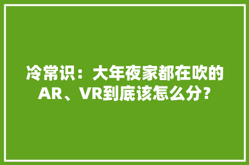 冷常识：大年夜家都在吹的AR、VR到底该怎么分？
