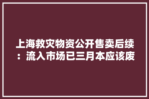 上海救灾物资公开售卖后续：流入市场已三月本应该废钢销毁！