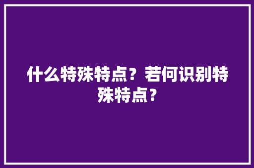 什么特殊特点？若何识别特殊特点？