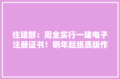 住建部：周全实行一建电子注册证书！明年起纸质版作废