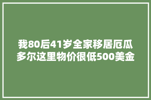 我80后41岁全家移居厄瓜多尔这里物价很低500美金能租别墅