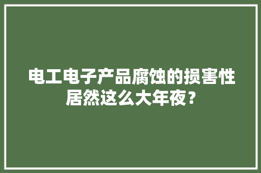 电工电子产品腐蚀的损害性居然这么大年夜？