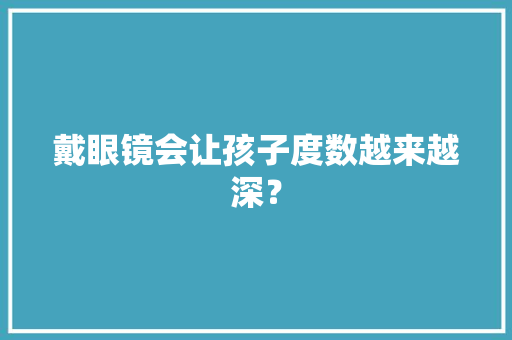 戴眼镜会让孩子度数越来越深？