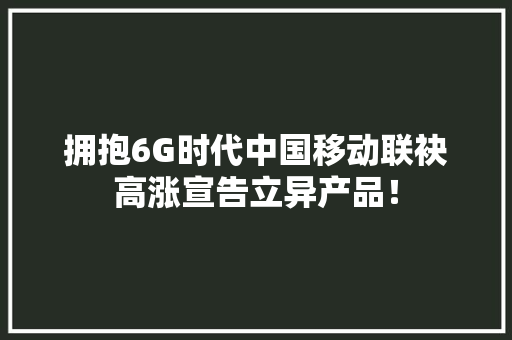 拥抱6G时代中国移动联袂高涨宣告立异产品！