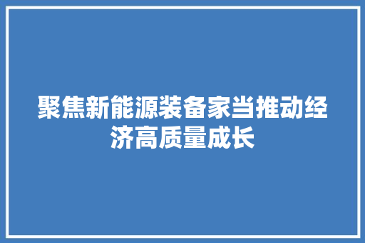 聚焦新能源装备家当推动经济高质量成长