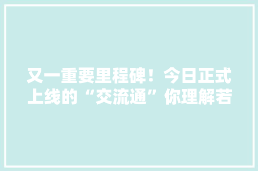 又一重要里程碑！今日正式上线的“交流通”你理解若干？