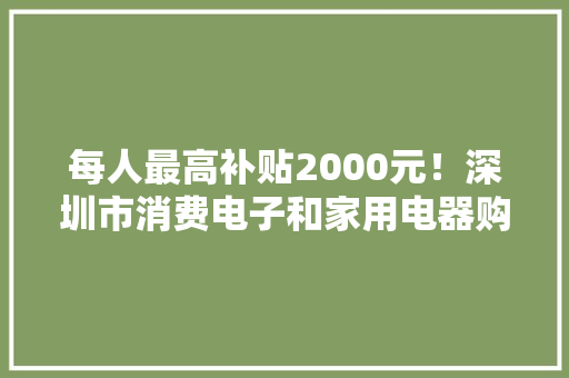 每人最高补贴2000元！深圳市消费电子和家用电器购置补贴申请开始啦｜晨安龙岗