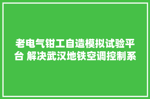 老电气钳工自造模拟试验平台 解决武汉地铁空调控制系统维修难题