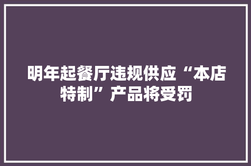 明年起餐厅违规供应“本店特制”产品将受罚