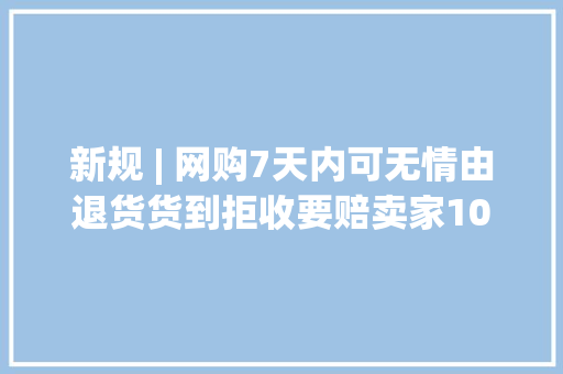 新规 | 网购7天内可无情由退货货到拒收要赔卖家10%