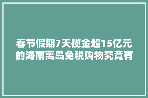 春节假期7天揽金超15亿元的海南离岛免税购物究竟有多喷鼻香？这场直播告诉你谜底