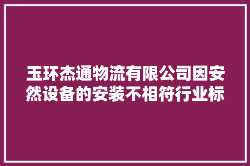 玉环杰通物流有限公司因安然设备的安装不相符行业标准被处以罚款20000元