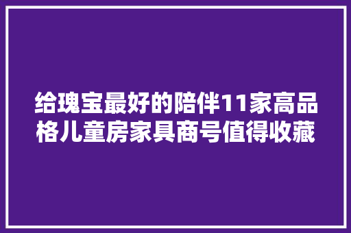 给瑰宝最好的陪伴11家高品格儿童房家具商号值得收藏