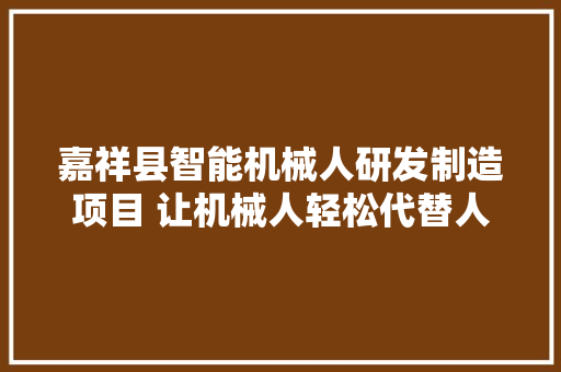 嘉祥县智能机械人研发制造项目 让机械人轻松代替人力焊割