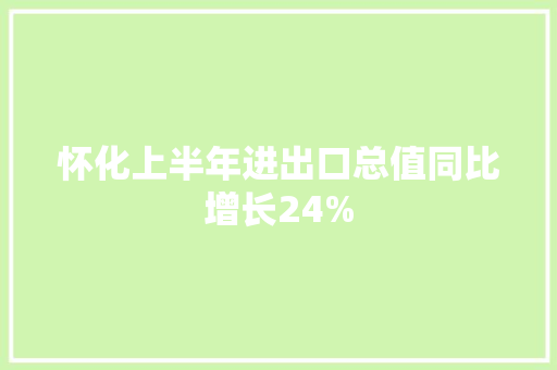 怀化上半年进出口总值同比增长24%