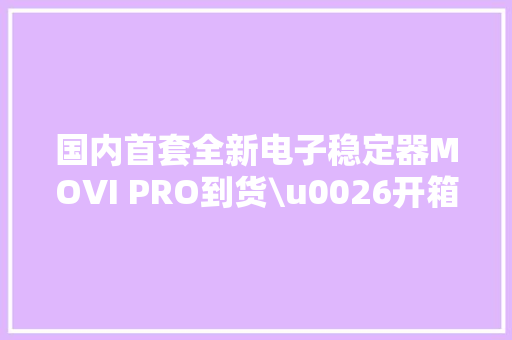 国内首套全新电子稳定器MOVI PRO到货\u0026开箱
