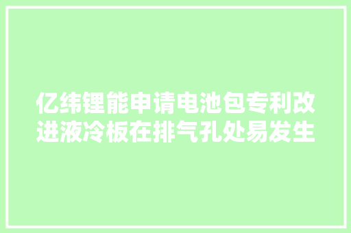 亿纬锂能申请电池包专利改进液冷板在排气孔处易发生绝缘失落效的问题