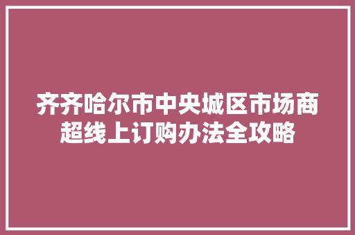 齐齐哈尔市中央城区市场商超线上订购办法全攻略